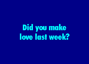 Did you make

love last week?