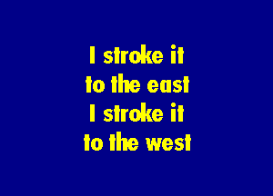 I shake it
lo Ike east

I shake ii
to lire west