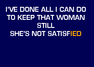 I'VE DONE ALL I CAN DO
TO KEEP THAT WOMAN
STILL
SHE'S NOT SATISFIED