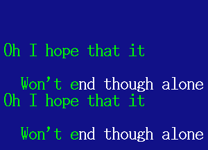 Oh I hope that it

Wontt end though alone
Oh I hope that it

Wontt end though alone