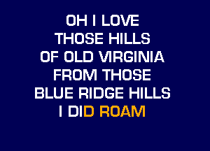 OH I LOVE
THOSE HILLS
OF OLD VIRGINIA
FROM THOSE
BLUE RIDGE HILLS
I DID ROAM

g