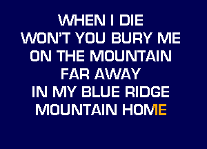 WHEN I DIE
WON'T YOU BURY ME
ON THE MOUNTAIN
FAR AWAY
IN MY BLUE RIDGE
MOUNTAIN HOME