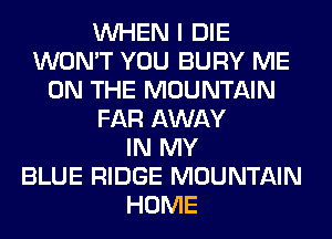 WHEN I DIE
WON'T YOU BURY ME
ON THE MOUNTAIN
FAR AWAY
IN MY
BLUE RIDGE MOUNTAIN
HOME