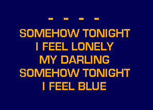 SOMEHDW TONIGHT
I FEEL LONELY
MY DARLING
SOMEHUW TONIGHT
I FEEL BLUE