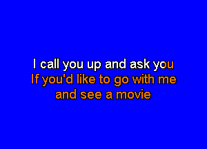 I call you up and ask you

If you'd like to go with me
and see a movie