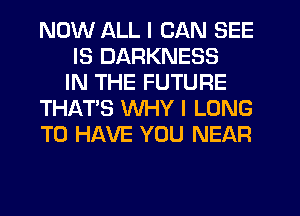 NOW ALL I CAN SEE
IS DARKNESS
IN THE FUTURE
THAT'S WHY I LONG
TO HAVE YOU NEAR