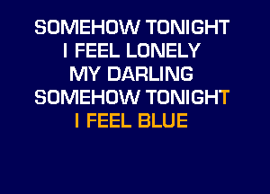 SOMEHUW TONIGHT
I FEEL LONELY
MY DARLING
SOMEHOW TONIGHT
I FEEL BLUE