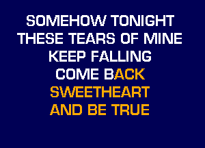 SOMEHOW TONIGHT
THESE TEARS OF MINE
KEEP FALLING
COME BACK
SWEETHEART
AND BE TRUE