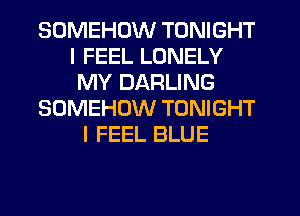 SOMEHUW TONIGHT
I FEEL LONELY
MY DARLING
SOMEHOW TONIGHT
I FEEL BLUE