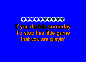 W

lfyou decide someday

To stop this little game
that you are playin'