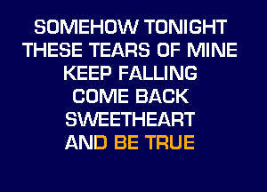 SOMEHOW TONIGHT
THESE TEARS OF MINE
KEEP FALLING
COME BACK
SWEETHEART
AND BE TRUE