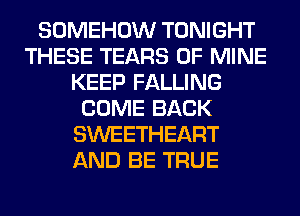 SOMEHOW TONIGHT
THESE TEARS OF MINE
KEEP FALLING
COME BACK
SWEETHEART
AND BE TRUE