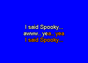 I said Spooky...

awww.. yea.. yea
I said Spooky...