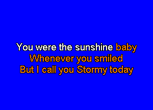 You were the sunshine baby

Whenever you smiled
But I call you Stormy today