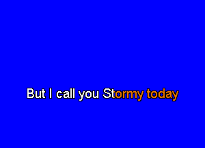 But I call you Stormy today