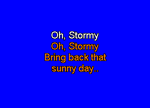 Oh, Stormy
Oh, Stormy

Bring back that
sunny day..