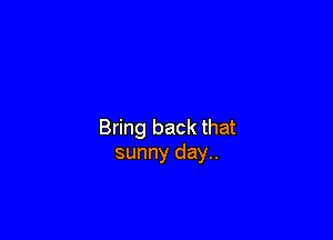 Bring back that
sunny day..