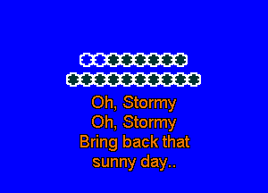 W
W

Oh, Stormy
Oh, Stormy
Bring back that
sunny day..