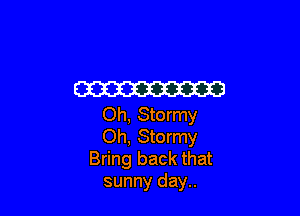 W3

Oh, Stormy
Oh, Stormy
Bring back that
sunny day..