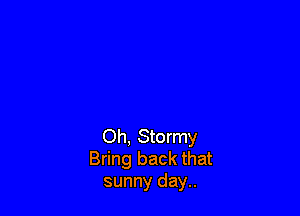 Oh, Stormy
Bring back that
sunny day..