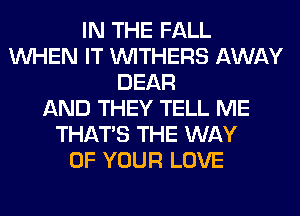 IN THE FALL
WHEN IT VVITHERS AWAY
DEAR
AND THEY TELL ME
THAT'S THE WAY
OF YOUR LOVE