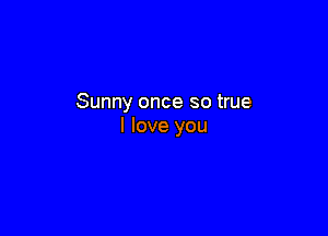 Sunny once so true

I love you