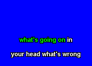 what's going on in

your head what's wrong