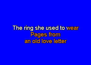 The ring she used to wear

Pages from
an old love letter