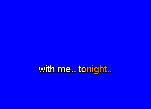 with me.. tonight.