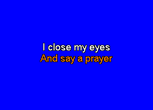 I close my eyes

And say a prayer