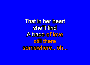 That in her heart
she'll fmd

A trace of love
still there
somewhere. oh...