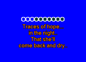 W

Traces of hope...

in the night.
That she'll
come back and dry..