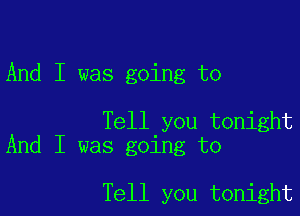 And I was going to

Tell you tonight
And I was going to

Tell you tonight