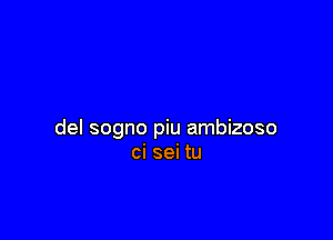 del sogno piu ambizoso
ci sei tu