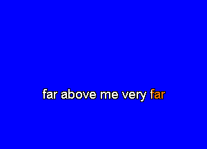 far above me very far