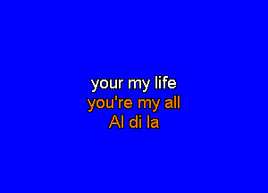 your my life

you're my all
Al di la