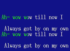 Ah- wow wow till now I

Always got by on my own
Ah- wow wow till now I

Always got by on my own