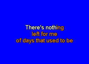 There's nothing

left for me
of days that used to be