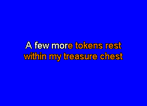 A few more tokens rest

within my treasure chest