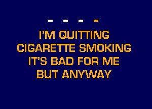 I'M GUITI'ING
CIGARETTE SMOKING
IT'S BAD FOR ME
BUT ANYWAY