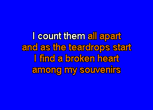 I count them all apart
and as the teardrops start

I fund a broken heart
among my souvenirs