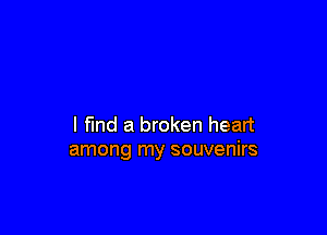 l fund a broken heart
among my souvenirs