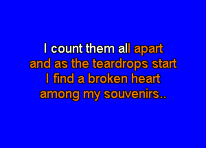 I count them all apart
and as the teardrops start

I fund a broken heart
among my souvenirs..