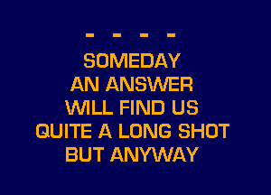 SOMEDAY
AN ANSWER

WLL FIND US
QUITE A LONG SHOT
BUT ANYWAY