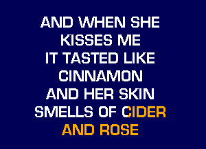 AND WHEN SHE
KISSES ME
IT TASTED LIKE
CINNAMDN
AND HER SKIN
SMELLS 0F CIDER

AND ROSE l
