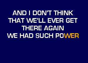 AND I DON'T THINK
THAT WE'LL EVER GET
THERE AGAIN
WE HAD SUCH POWER