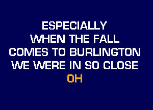 ESPECIALLY
WHEN THE FALL
COMES TO BURLINGTON
WE WERE IN 80 CLOSE
0H
