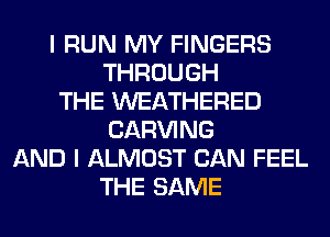 I RUN MY FINGERS
THROUGH
THE WEATHERED
CARVING
AND I ALMOST CAN FEEL
THE SAME