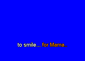to smile... for Mama.