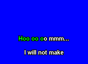 H00 00 oo mmm...

I will not make